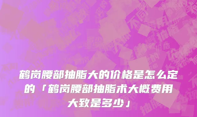 鹤岗腰部抽脂大的价格是怎么定的「鹤岗腰部抽脂术大概费用大致是多少」