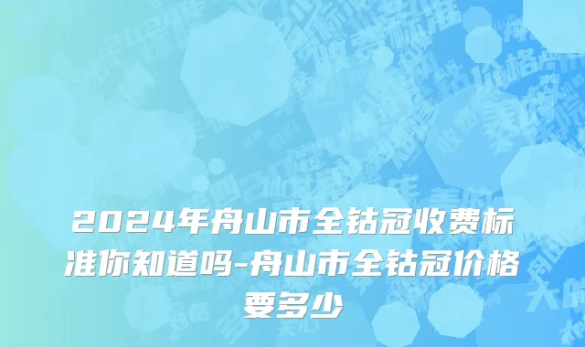 2024年舟山市全钴冠收费标准你知道吗-舟山市全钴冠价格要多少