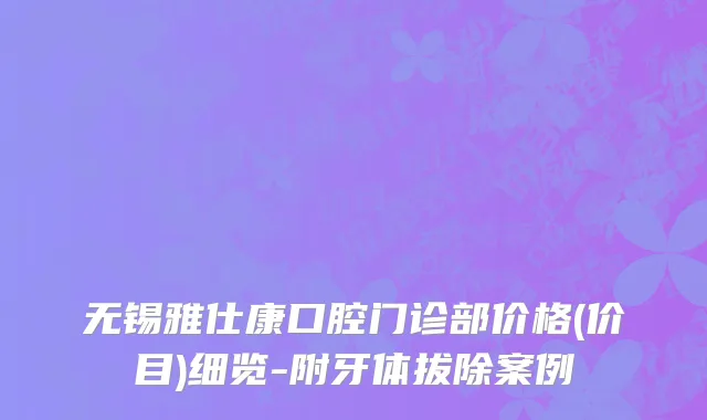 无锡雅仕康口腔门诊部价格(价目)细览-附牙体拔除案例