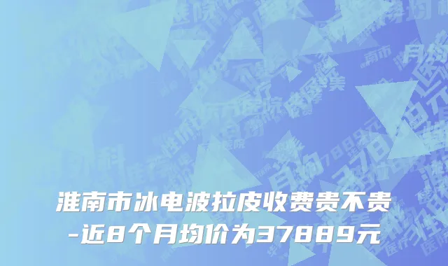 淮南市冰电波拉皮收费贵不贵-近8个月均价为37889元