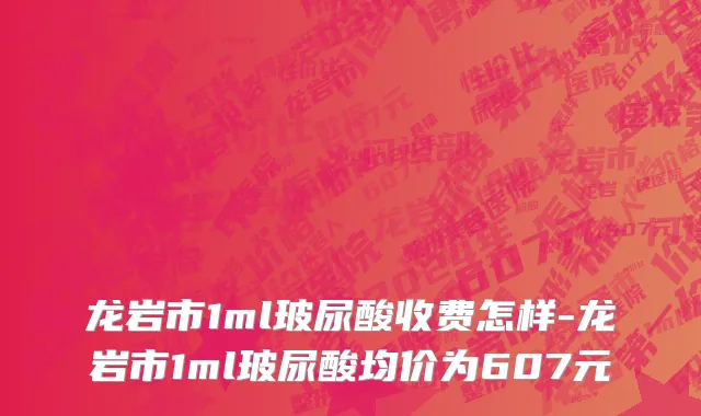 龙岩市1ml玻尿酸收费怎样-龙岩市1ml玻尿酸均价为607元