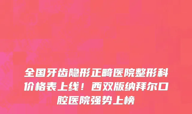 全国牙齿隐形正畸医院整形科价格表上线!西双版纳拜尔口腔医院强势上榜
