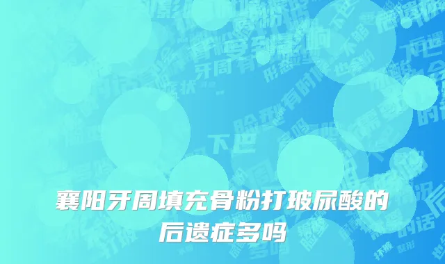 襄阳牙周填充骨粉打玻尿酸的后遗症多吗
