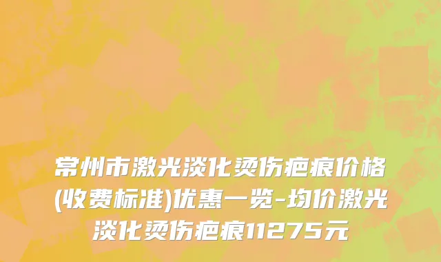常州市激光淡化烫伤疤痕价格(收费标准)优惠一览-均价激光淡化烫伤疤痕11275元