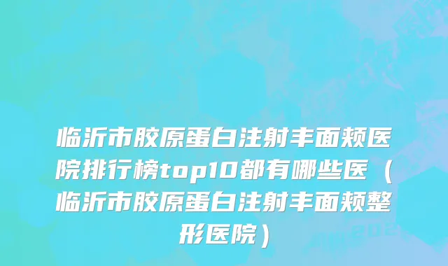 临沂市胶原蛋白注射丰面颊医院排行榜top10都有哪些医（临沂市胶原蛋白注射丰面颊整形医院）