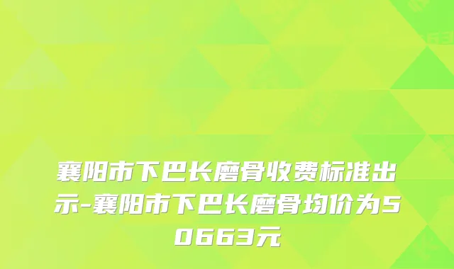 襄阳市下巴长磨骨收费标准出示-襄阳市下巴长磨骨均价为50663元