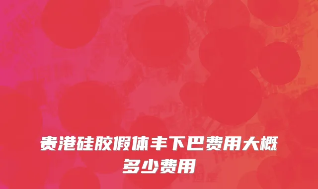 贵港硅胶假体丰下巴费用大概多少费用