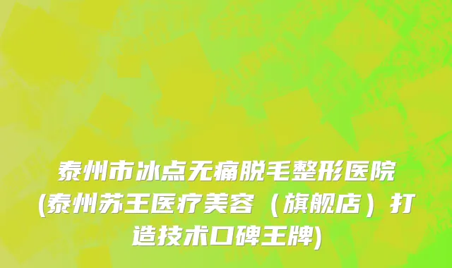 泰州市冰点无痛脱毛整形医院(泰州苏王医疗美容（旗舰店）打造技术口碑王牌)