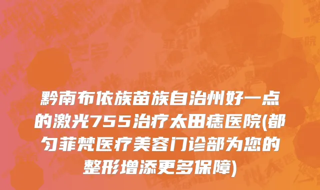 黔南布依族苗族自治州好一点的激光755治疗太田痣医院(都匀菲梵医疗美容门诊部为您的整形增添更多保障)