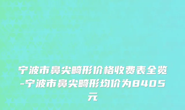 宁波市鼻尖畸形价格收费表全览-宁波市鼻尖畸形均价为8405元