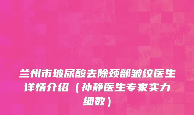 兰州市玻尿酸去除颈部皱纹医生详情介绍（孙静医生专家实力细数）