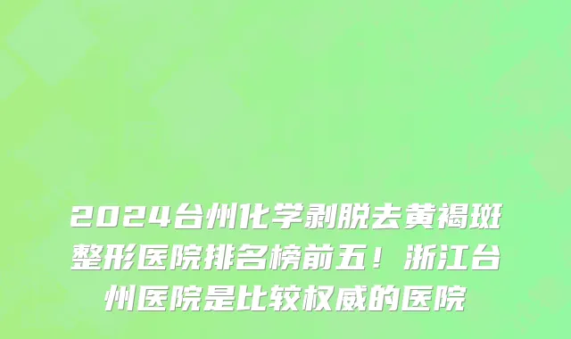 2024台州化学剥脱去黄褐斑整形医院排名榜前五!浙江台州医院是比较权威的医院