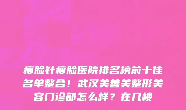 瘦脸针瘦脸医院排名榜前十佳名单整合！武汉美善美整形美容门诊部怎么样？在几楼