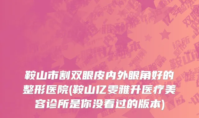 鞍山市割双眼皮内外眼角好的整形医院(鞍山亿雯雅升医疗美容诊所是你没看过的版本)