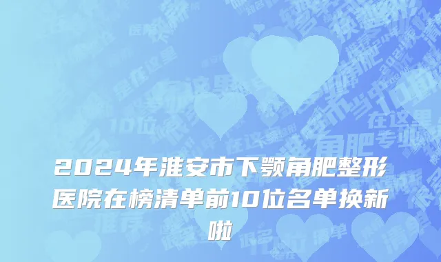 2024年淮安市下颚角肥整形医院在榜清单前10位名单换新啦