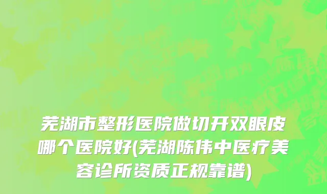 芜湖市整形医院做切开双眼皮哪个医院好(芜湖陈伟中医疗美容诊所资质正规靠谱)