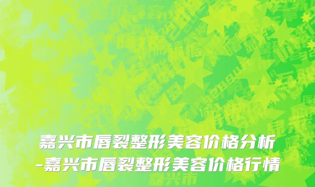 嘉兴市唇裂整形美容价格分析-嘉兴市唇裂整形美容价格行情