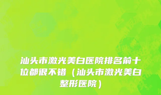 汕头市激光美白医院排名前十位都很不错（汕头市激光美白整形医院）