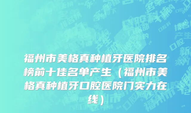 福州市美格真种植牙医院排名榜前十佳名单产生（福州市美格真种植牙口腔医院门实力在线）