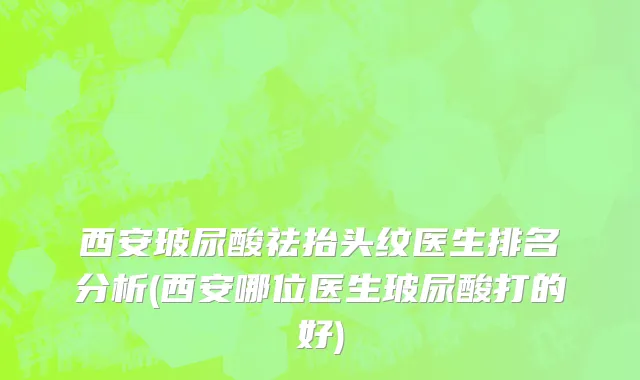 西安玻尿酸祛抬头纹医生排名分析(西安哪位医生玻尿酸打的好)