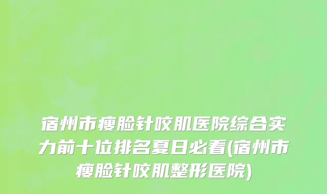 宿州市瘦脸针咬肌医院综合实力前十位排名夏日必看(宿州市瘦脸针咬肌整形医院)