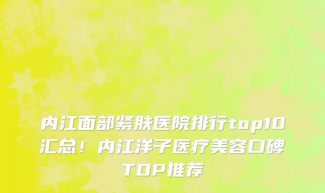 内江面部紧肤医院排行top10汇总！内江洋子医疗美容口碑TOP推荐