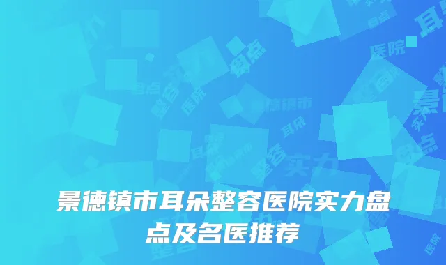 景德镇市耳朵整容医院实力盘点及名医推荐