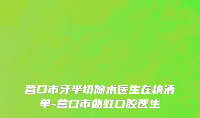 营口市牙半切除术医生在榜清单-营口市曲虹口腔医生