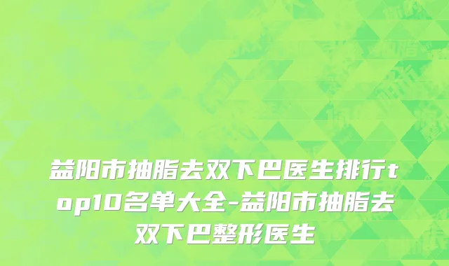益阳市抽脂去双下巴医生排行top10名单大全-益阳市抽脂去双下巴整形医生