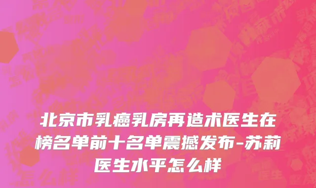 北京市乳癌乳房再造术医生在榜名单前十名单震撼发布-苏莉医生水平怎么样