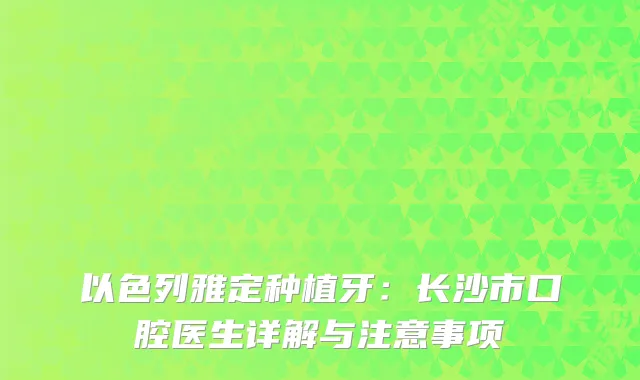 以色列雅定种植牙：长沙市口腔医生详解与注意事项