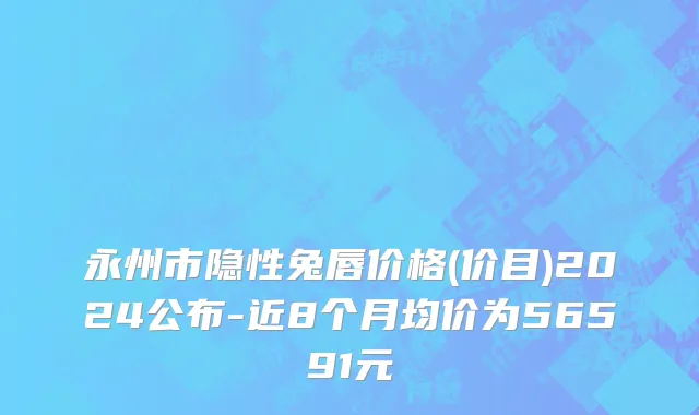 永州市隐性兔唇价格(价目)2024公布-近8个月均价为56591元