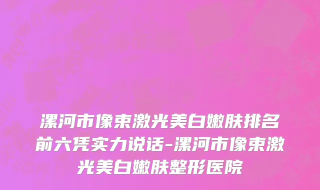 漯河市像束激光美白嫩肤排名前六凭实力说话-漯河市像束激光美白嫩肤整形医院