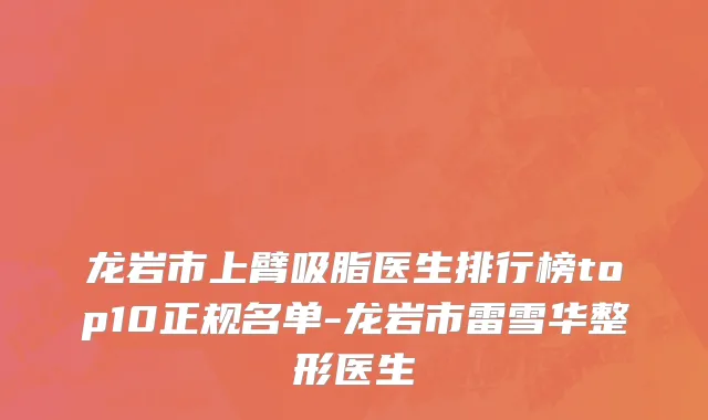 龙岩市上臂吸脂医生排行榜top10正规名单-龙岩市雷雪华整形医生