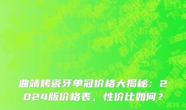曲靖烤瓷牙单冠价格大揭秘:2024版价格表,性价比如何?