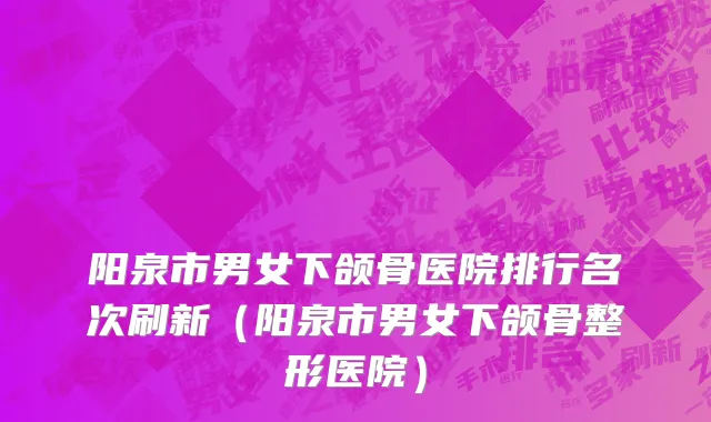 阳泉市男女下颌骨医院排行名次刷新（阳泉市男女下颌骨整形医院）
