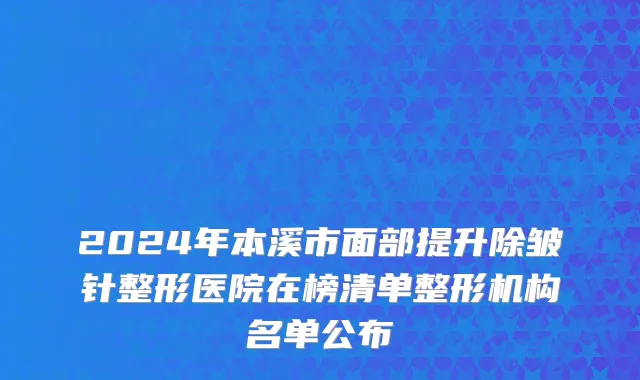 2024年本溪市面部提升除皱针整形医院在榜清单整形机构名单公布