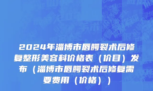 2024年淄博市唇腭裂术后修复整形美容科价格表（价目）发布（淄博市唇腭裂术后修复需要费用（价格））