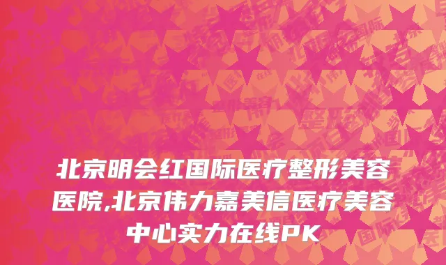 北京明会红国际医疗整形美容医院,北京伟力嘉美信医疗美容中心实力在线PK
