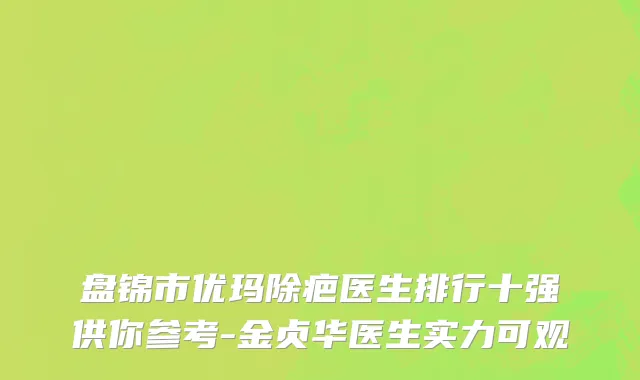 盘锦市优玛除疤医生排行十强供你参考-金贞华医生实力可观