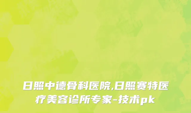 日照中德骨科医院,日照赛特医疗美容诊所专家-技术pk