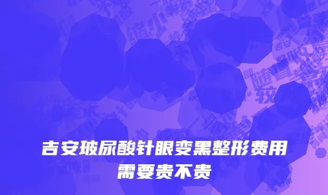 吉安玻尿酸针眼变黑整形费用需要贵不贵