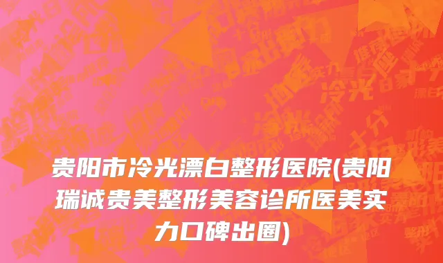 贵阳市冷光漂白整形医院(贵阳瑞诚贵美整形美容诊所医美实力口碑出圈)