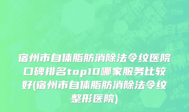 宿州市自体脂肪消除法令纹医院口碑排名top10哪家服务比较好(宿州市自体脂肪消除法令纹整形医院)