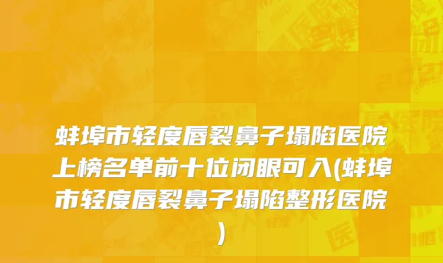 蚌埠市轻度唇裂鼻子塌陷医院上榜名单前十位闭眼可入(蚌埠市轻度唇裂鼻子塌陷整形医院)