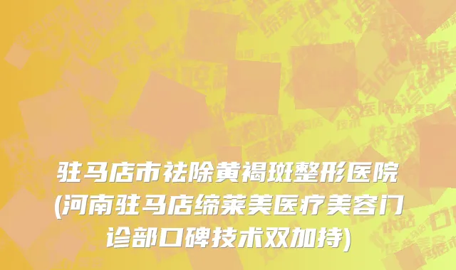 驻马店市祛除黄褐斑整形医院(河南驻马店缔莱美医疗美容门诊部口碑技术双加持)