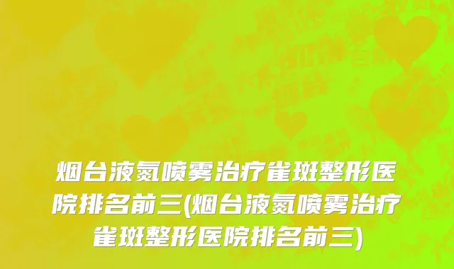 烟台液氮喷雾治疗雀斑整形医院排名前三(烟台液氮喷雾治疗雀斑整形医院排名前三)