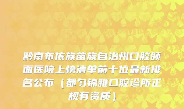黔南布依族苗族自治州口腔颌面医院上榜清单前十位最新排名公布（都匀锦雅口腔诊所正规有资质）