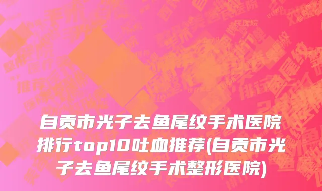 自贡市光子去鱼尾纹手术医院排行top10吐血推荐(自贡市光子去鱼尾纹手术整形医院)