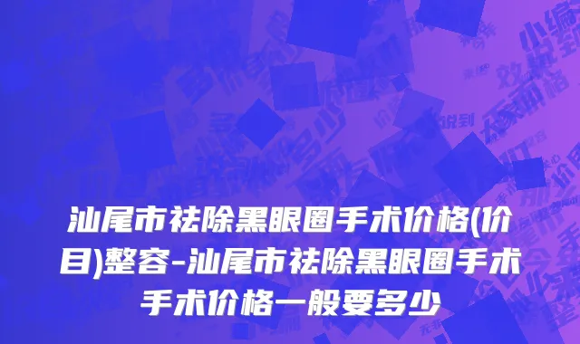 汕尾市祛除黑眼圈手术价格(价目)整容-汕尾市祛除黑眼圈手术手术价格一般要多少